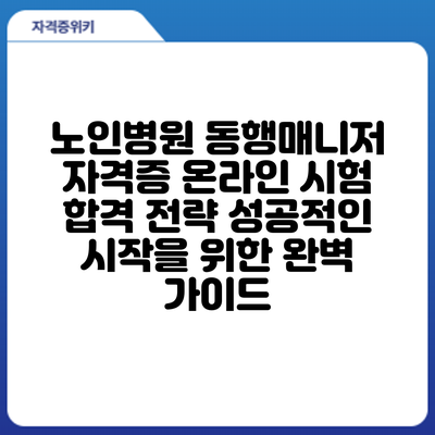 노인병원 동행매니저 자격증 온라인 시험 합격 전략: 성공적인 시작을 위한 완벽 가이드