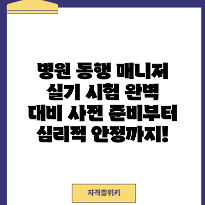 병원 동행 매니저 실기 시험 완벽 대비: 사전 준비부터 심리적 안정까지!