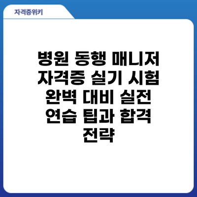 병원 동행 매니저 자격증 실기 시험 완벽 대비: 실전 연습 팁과 합격 전략