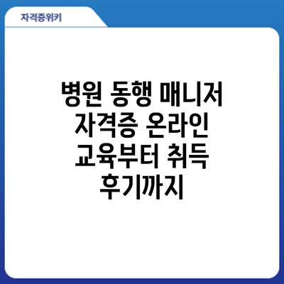 병원 동행 매니저 자격증: 온라인 교육부터 취득 후기까지