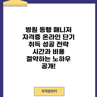병원 동행 매니저 자격증 온라인 단기 취득 성공 전략: 시간과 비용 절약하는 노하우 공개!