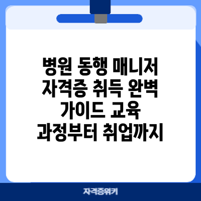 병원 동행 매니저 자격증 취득 완벽 가이드: 교육 과정부터 취업까지