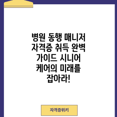 병원 동행 매니저 자격증 취득 완벽 가이드: 시니어 케어의 미래를 잡아라!