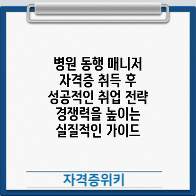 병원 동행 매니저 자격증 취득 후 성공적인 취업 전략: 경쟁력을 높이는 실질적인 가이드