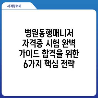 병원동행매니저 자격증 시험 완벽 가이드: 합격을 위한 6가지 핵심 전략