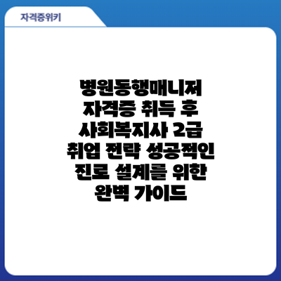 병원동행매니저 자격증 취득 후 사회복지사 2급 취업 전략: 성공적인 진로 설계를 위한 완벽 가이드