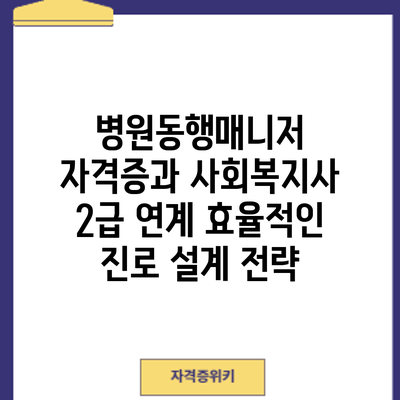 병원동행매니저 자격증과 사회복지사 2급 연계: 효율적인 진로 설계 전략