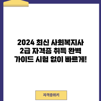 2024 최신 사회복지사 2급 자격증 취득 완벽 가이드: 시험 없이 빠르게!