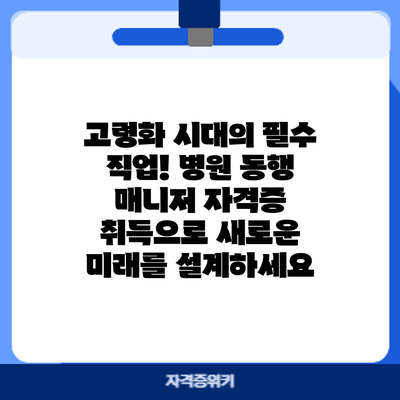 고령화 시대의 필수 직업! 병원 동행 매니저 자격증 취득으로 새로운 미래를 설계하세요