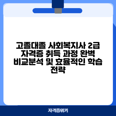 고졸/대졸 사회복지사 2급 자격증 취득 과정: 완벽 비교분석 및 효율적인 학습 전략