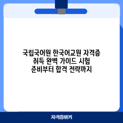 국립국어원 한국어교원 자격증 취득 완벽 가이드: 시험 준비부터 합격 전략까지