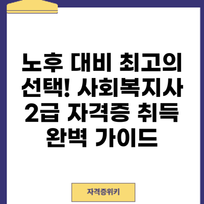 노후 대비 최고의 선택! 사회복지사 2급 자격증 취득 완벽 가이드
