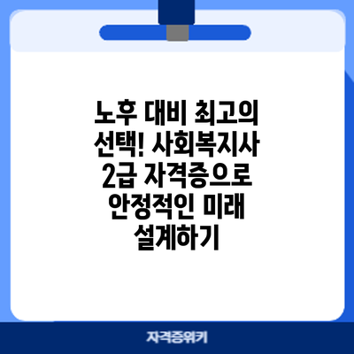 노후 대비 최고의 선택! 사회복지사 2급 자격증으로 안정적인 미래 설계하기