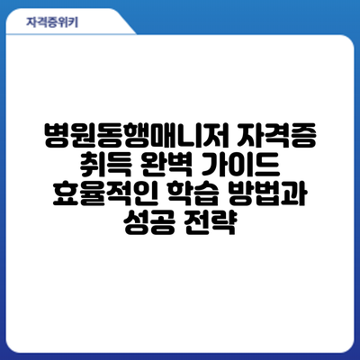 병원동행매니저 자격증 취득 완벽 가이드: 효율적인 학습 방법과 성공 전략