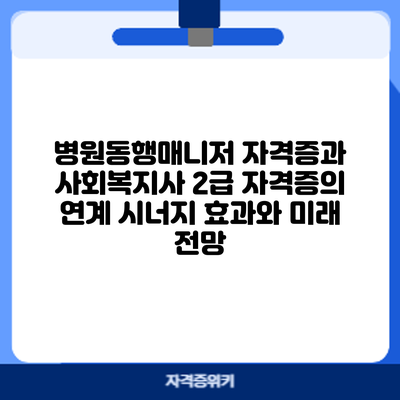 병원동행매니저 자격증과 사회복지사 2급 자격증의 연계: 시너지 효과와 미래 전망