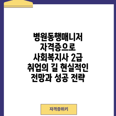 병원동행매니저 자격증으로 사회복지사 2급 취업의 길: 현실적인 전망과 성공 전략