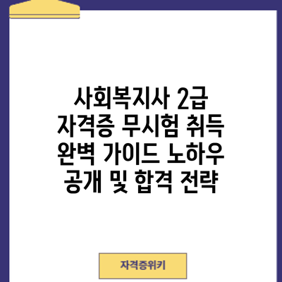 사회복지사 2급 자격증 무시험 취득 완벽 가이드: 노하우 공개 및 합격 전략