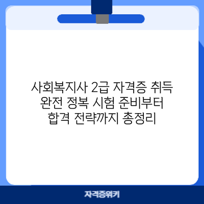 사회복지사 2급 자격증 취득 완전 정복: 시험 준비부터 합격 전략까지 총정리