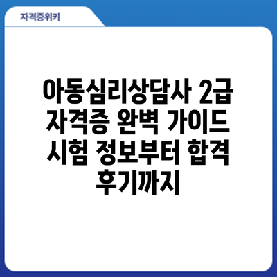 아동심리상담사 2급 자격증 완벽 가이드: 시험 정보부터 합격 후기까지