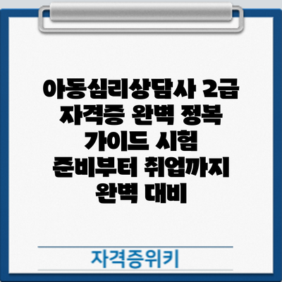 아동심리상담사 2급 자격증 완벽 정복 가이드: 시험 준비부터 취업까지 완벽 대비