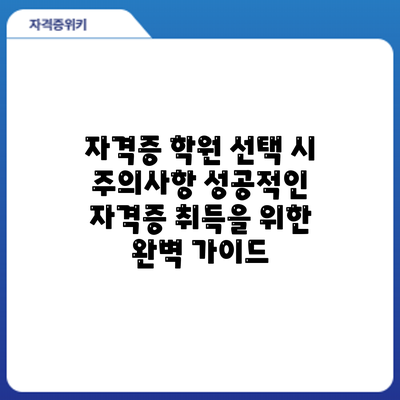 자격증 학원 선택 시 주의사항: 성공적인 자격증 취득을 위한 완벽 가이드