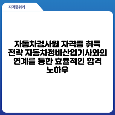 자동차검사원 자격증 취득 전략: 자동차정비산업기사와의 연계를 통한 효율적인 합격 노하우
