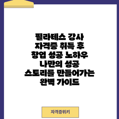 필라테스 강사 자격증 취득 후 창업 성공 노하우: 나만의 성공 스토리를 만들어가는 완벽 가이드