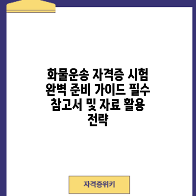 화물운송 자격증 시험 완벽 준비 가이드: 필수 참고서 및 자료 활용 전략