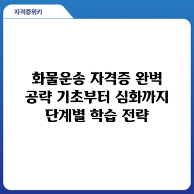 화물운송 자격증 완벽 공략: 기초부터 심화까지 단계별 학습 전략