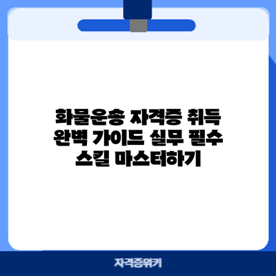 화물운송 자격증 취득 완벽 가이드: 실무 필수 스킬 마스터하기