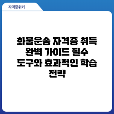 화물운송 자격증 취득 완벽 가이드: 필수 도구와 효과적인 학습 전략