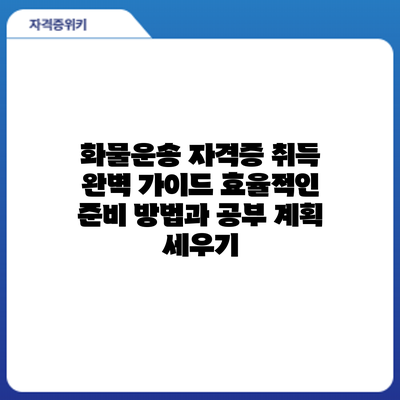 화물운송 자격증 취득 완벽 가이드: 효율적인 준비 방법과 공부 계획 세우기