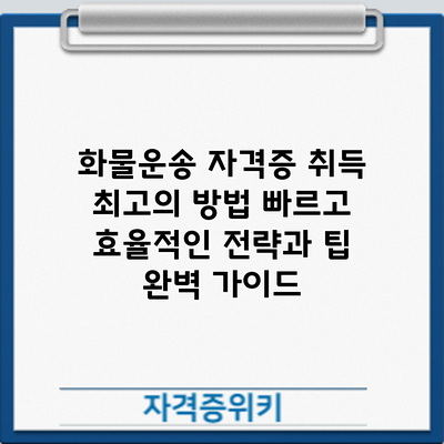 화물운송 자격증 취득 최고의 방법: 빠르고 효율적인 전략과 팁 완벽 가이드