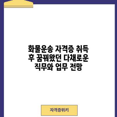 화물운송 자격증 취득 후: 꿈꿔왔던 다채로운 직무와 업무 전망