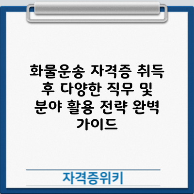 화물운송 자격증 취득 후: 다양한 직무 및 분야 활용 전략 완벽 가이드