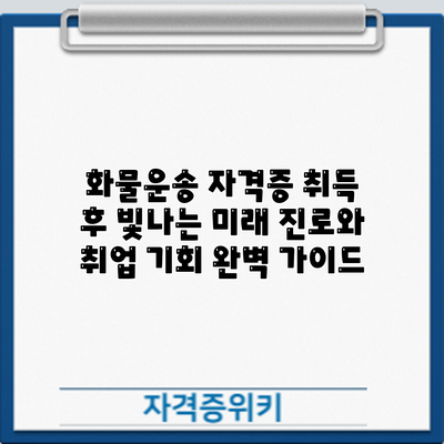 화물운송 자격증 취득 후 빛나는 미래: 진로와 취업 기회 완벽 가이드