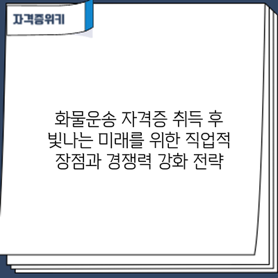 화물운송 자격증 취득 후: 빛나는 미래를 위한 직업적 장점과 경쟁력 강화 전략