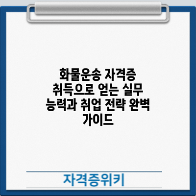 화물운송 자격증 취득으로 얻는 실무 능력과 취업 전략 완벽 가이드
