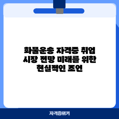 화물운송 자격증 취업 시장 전망: 미래를 위한 현실적인 조언