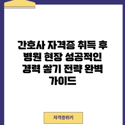간호사 자격증 취득 후 병원 현장: 성공적인 경력 쌓기 전략 완벽 가이드