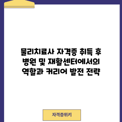 물리치료사 자격증 취득 후: 병원 및 재활센터에서의 역할과 커리어 발전 전략