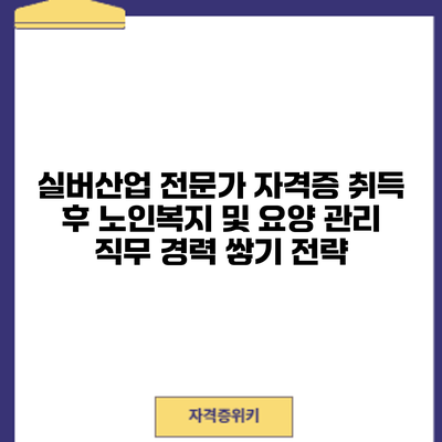 실버산업 전문가 자격증 취득 후 노인복지 및 요양 관리 직무 경력 쌓기 전략