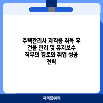 주택관리사 자격증 취득 후: 건물 관리 및 유지보수 직무의 경로와 취업 성공 전략