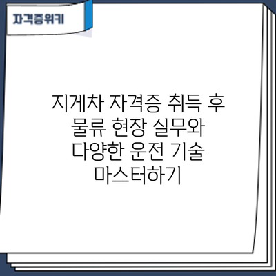 지게차 자격증 취득 후: 물류 현장 실무와 다양한 운전 기술 마스터하기