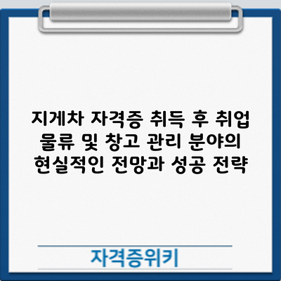 지게차 자격증 취득 후 취업: 물류 및 창고 관리 분야의 현실적인 전망과 성공 전략