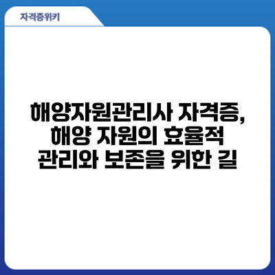 해양자원관리사 자격증, 해양 자원의 효율적 관리와 보존을 위한 길
