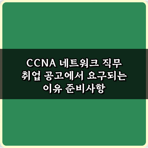 CCNA 필수! 네트워크 직무 취업 공고에서 요구되는 이유 5가지 핵심