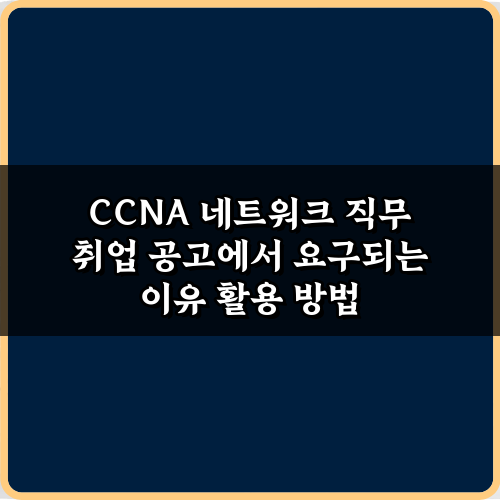 CCNA 필수! 네트워크 직무 취업 공고에서 요구되는 이유 5가지 핵심