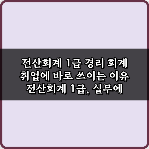 전산회계 1급 경리 회계 취업에 바로 쓰이는 이유 5가지 비법