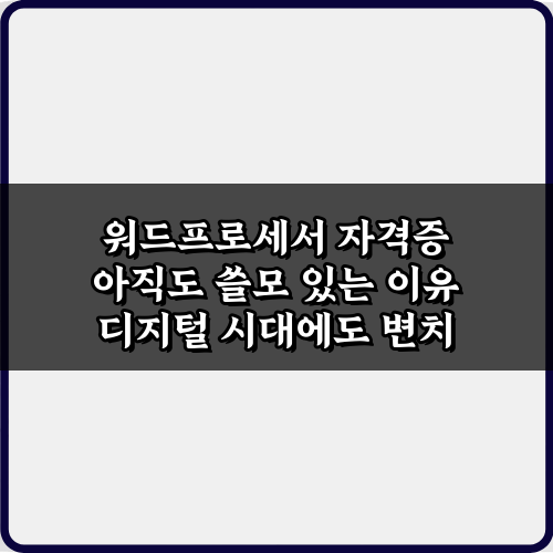 워드프로세서 자격증 아직도 쓸모 있는 이유 7가지